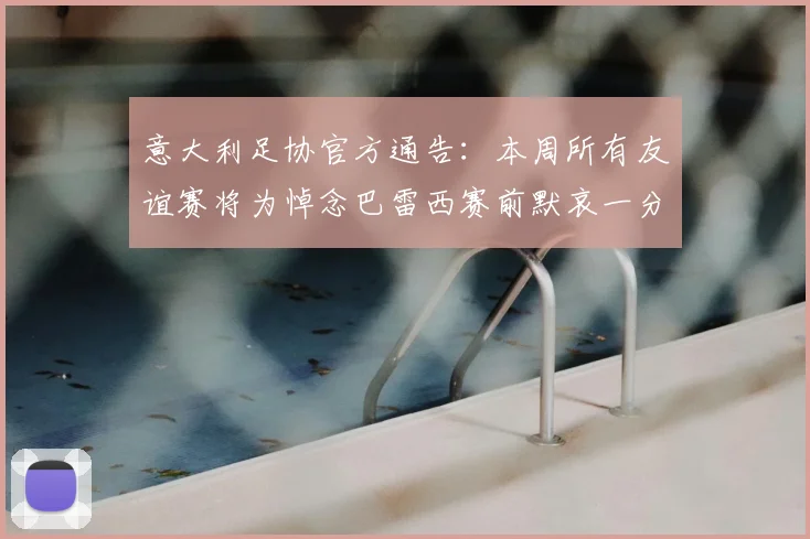 意大利足协官方通告：本周所有友谊赛将为悼念巴雷西赛前默哀一分钟，附具体赛程安排