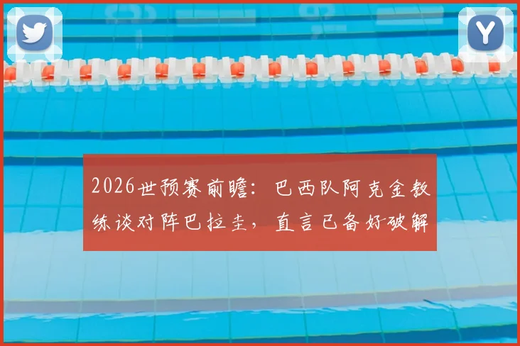 2026世预赛前瞻：巴西队阿克金教练谈对阵巴拉圭，直言已备好破解“摆大巴”战术方案，避免重蹈覆辙