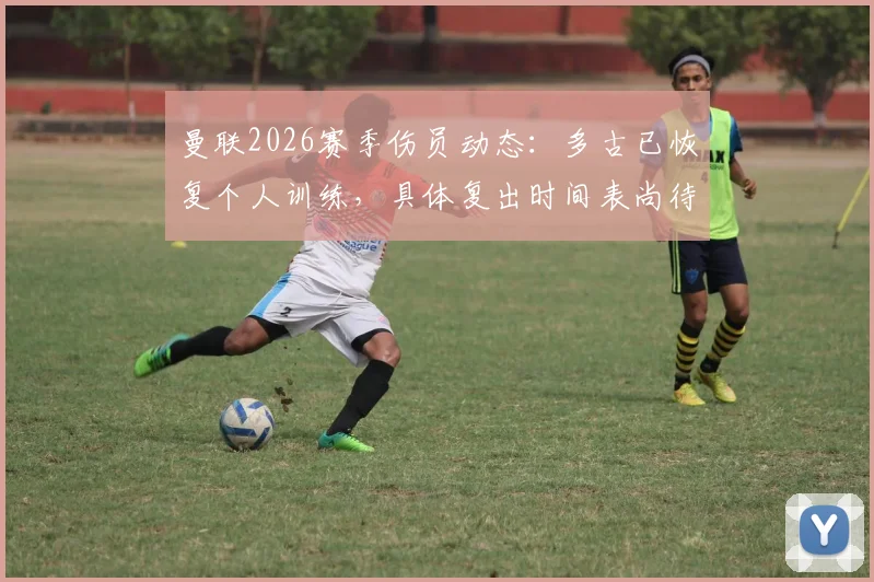 曼联2026赛季伤员动态：多古已恢复个人训练，具体复出时间表尚待官方确认