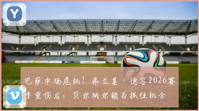 巴萨中场危机！弗兰基·德容2026赛季重伤后，贝尔纳尔能否抓住机会成为新主力？深度分析阵容变动