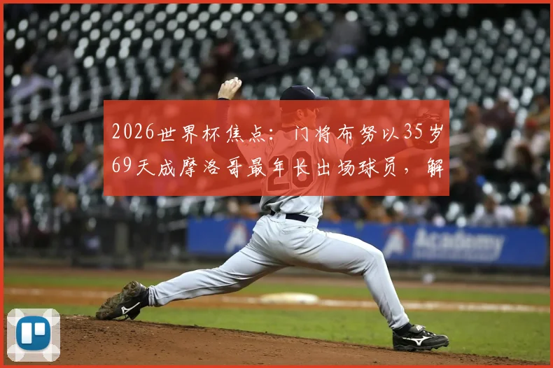 2026世界杯焦点：门将布努以35岁69天成摩洛哥最年长出场球员，解析其国家队生涯与纪录保持