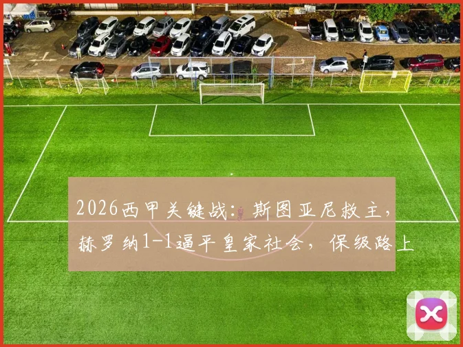 2026西甲关键战：斯图亚尼救主，赫罗纳1-1逼平皇家社会，保级路上一分珍贵
