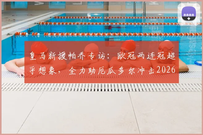 皇马新援帕乔专访：欧冠两连冠超乎想象，全力助厄瓜多尔冲击2026世界杯新高度
