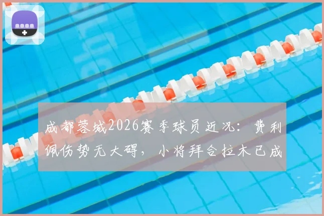 成都蓉城2026赛季球员近况：费利佩伤势无大碍，小将拜合拉木已成可靠轮换