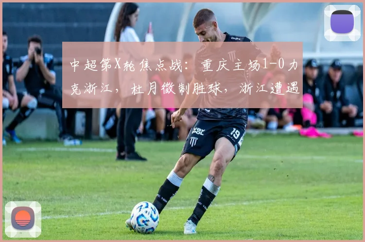 中超第X轮焦点战：重庆主场1-0力克浙江，杜月徵制胜球，浙江遭遇2026赛季首败