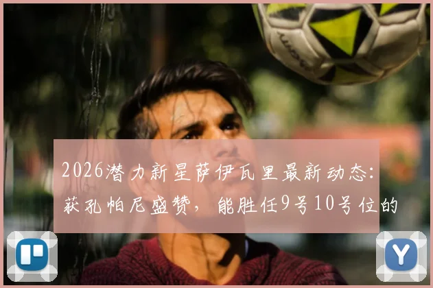 2026潜力新星萨伊瓦里最新动态：获孔帕尼盛赞，能胜任9号10号位的多面手解析