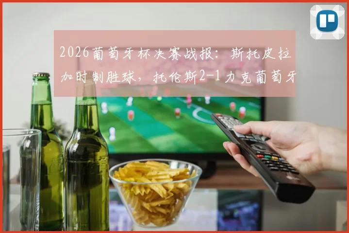 2026葡萄牙杯决赛战报：斯托皮拉加时制胜球，托伦斯2-1力克葡萄牙体育捧杯，附全场集锦与录像回放入口