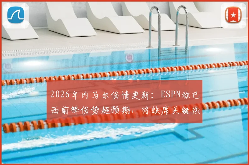 2026年内马尔伤情更新：ESPN称巴西前锋伤势超预期，将缺席关键热身赛，对球队影响几何？
