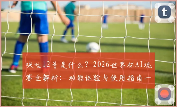 咪咕12号是什么?2026世界杯AI观赛全解析:功能体验与使用指南一网打尽