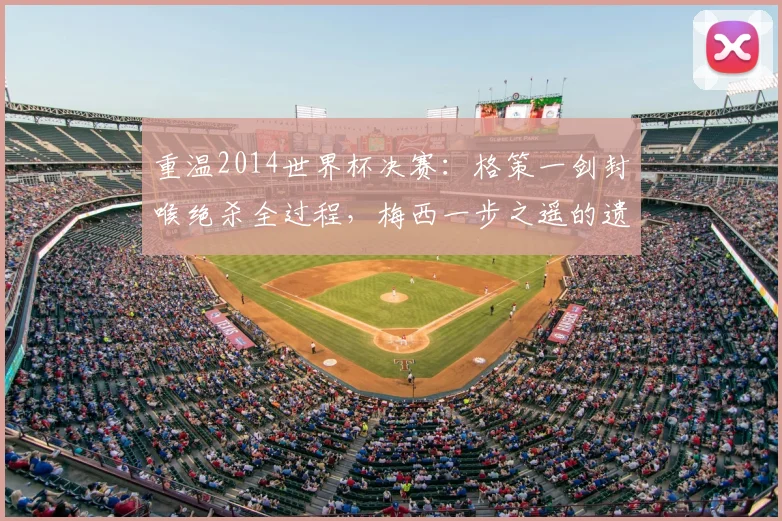 重温2014世界杯决赛：格策一剑封喉绝杀全过程，梅西一步之遥的遗憾与德国四星荣耀之路