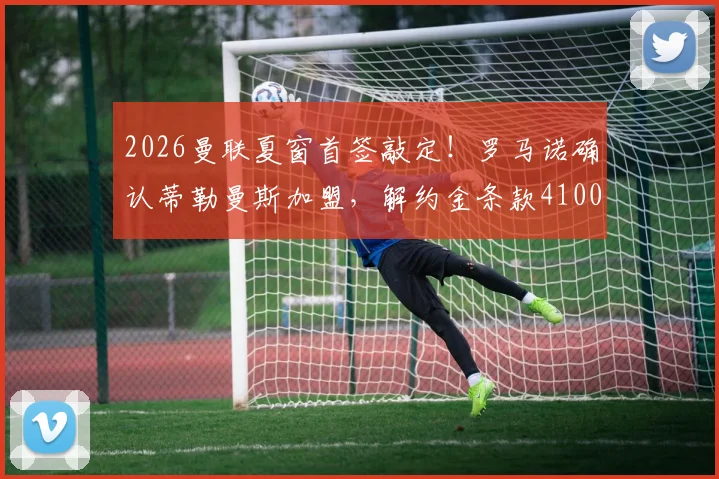 2026曼联夏窗首签敲定！罗马诺确认蒂勒曼斯加盟，解约金条款4100万欧元详解