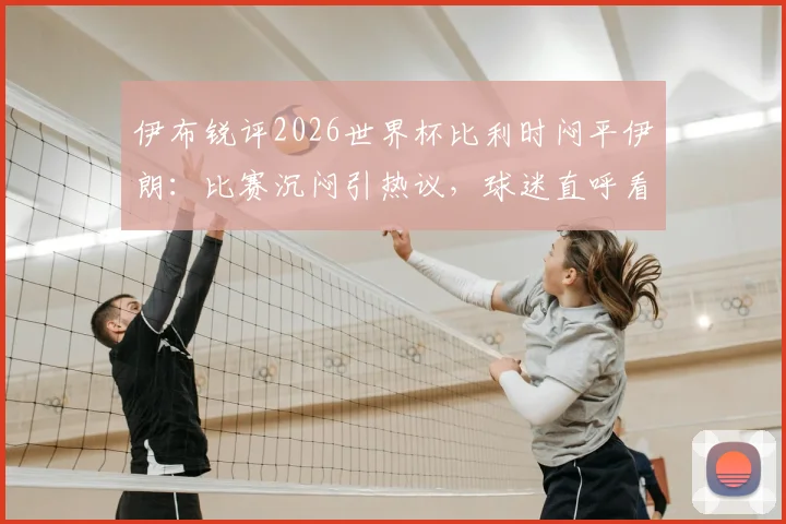 伊布锐评2026世界杯比利时闷平伊朗:比赛沉闷引热议,球迷直呼看不下去