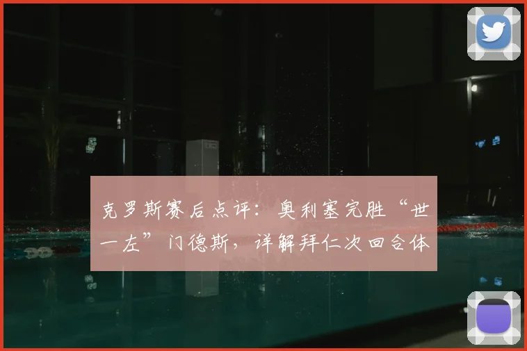 克罗斯赛后点评：奥利塞完胜“世一左”门德斯，详解拜仁次回合体能优势关键