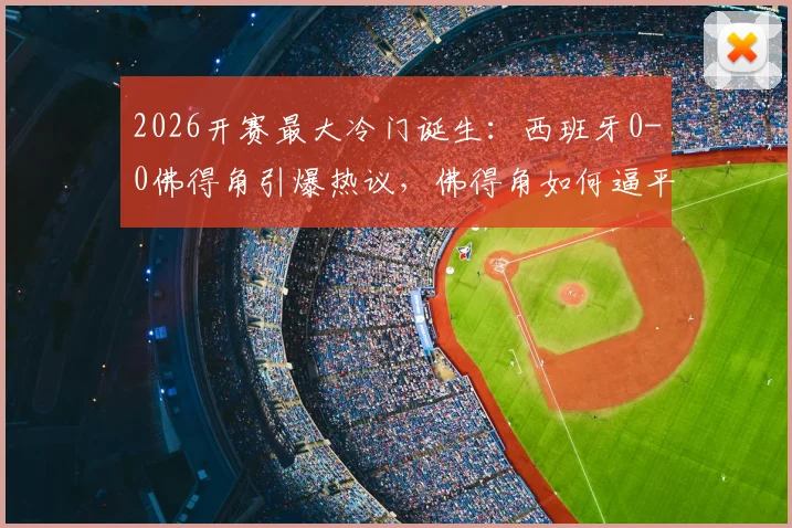 2026开赛最大冷门诞生:西班牙0-0佛得角引爆热议,佛得角如何逼平斗牛士军团