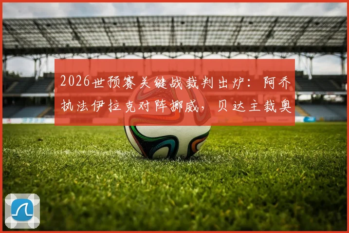 2026世预赛关键战裁判出炉：阿乔执法伊拉克对阵挪威，贝达主裁奥地利对阵约旦，附裁判背景与执法风格解析