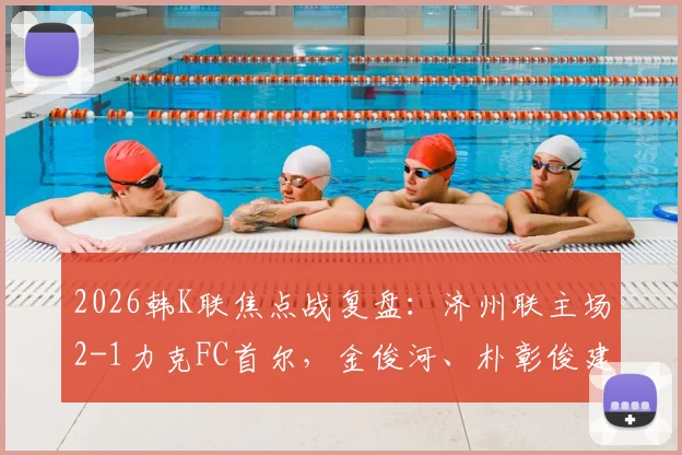 2026韩K联焦点战复盘：济州联主场2-1力克FC首尔，金俊河、朴彰俊建功，深度解析两队战术得失与最新积分榜影响