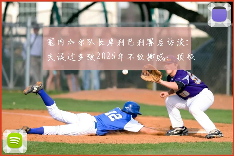 塞内加尔队长库利巴利赛后访谈：失误过多致2026年不敌挪威，顶级对决胜负在于细节把控