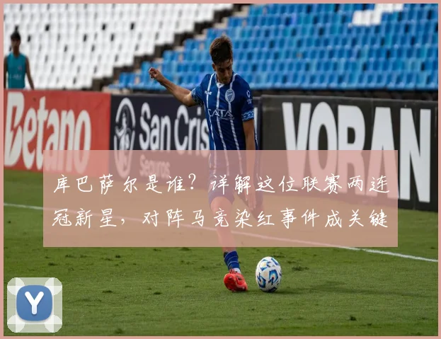 库巴萨尔是谁?详解这位联赛两连冠新星,对阵马竞染红事件成关键成长一课