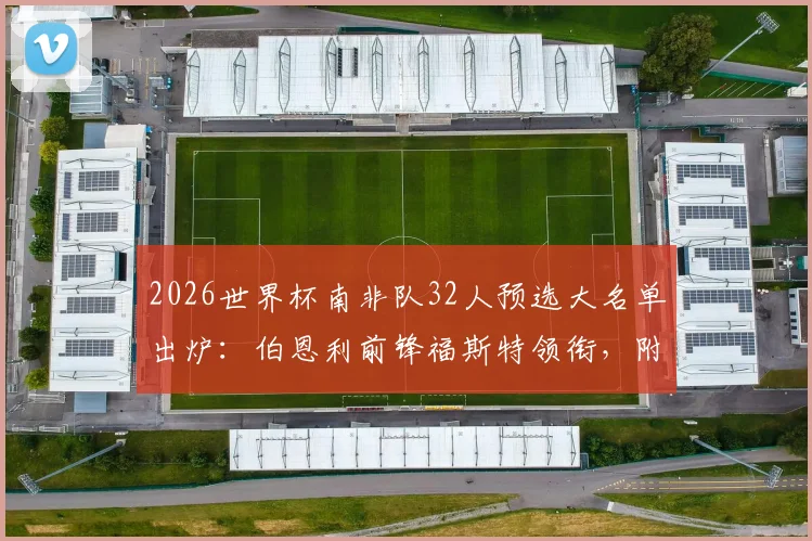 2026世界杯南非队32人预选大名单出炉：伯恩利前锋福斯特领衔，附球员解析与阵容展望