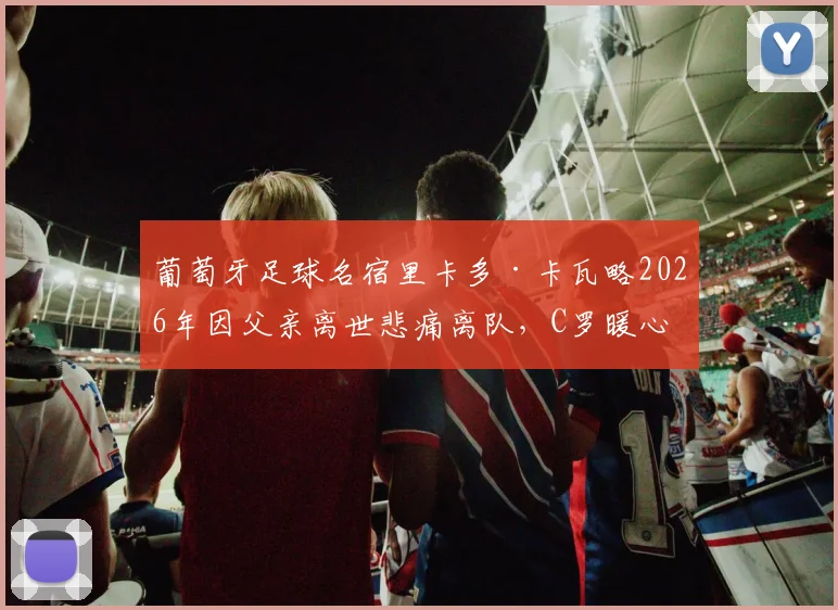 葡萄牙足球名宿里卡多·卡瓦略2026年因父亲离世悲痛离队,C罗暖心拥抱安慰,揭秘足球圈内的感人兄弟情谊