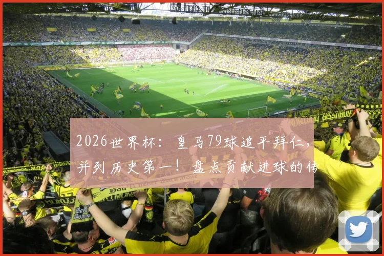 2026世界杯:皇马79球追平拜仁,并列历史第一!盘点贡献进球的传奇球星