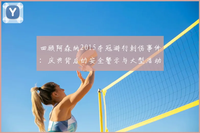 回顾阿森纳2015夺冠游行刺伤事件:庆典背后的安全警示与大型活动安保现状深度分析