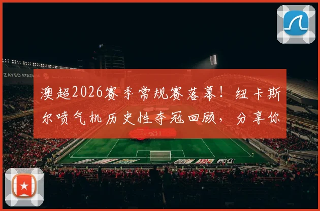 澳超2026赛季常规赛落幕!纽卡斯尔喷气机历史性夺冠回顾,分享你的赛季记忆赢官方球衣