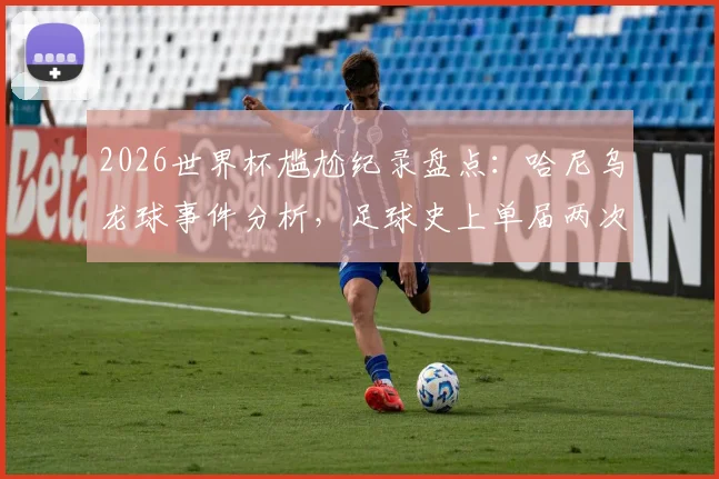 2026世界杯尴尬纪录盘点：哈尼乌龙球事件分析，足球史上单届两次送乌龙的球员有哪些？