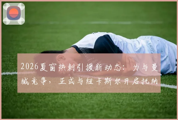 2026夏窗热刺引援新动态：为与曼城竞争，正式与纽卡斯尔开启托纳利转会谈判