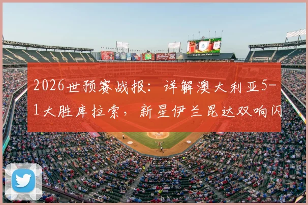 2026世预赛战报:详解澳大利亚5-1大胜库拉索,新星伊兰昆达双响闪耀,附比赛关键分析及球员数据