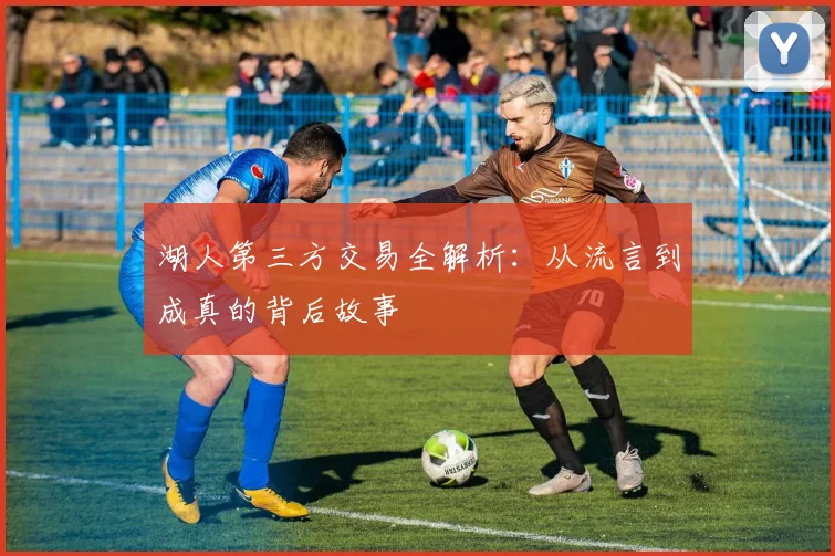 湖人第三方交易全解析:从流言到成真的背后故事