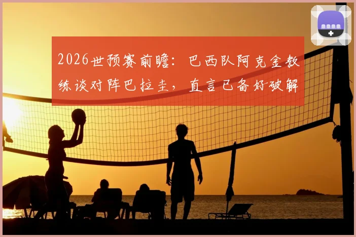2026世预赛前瞻:巴西队阿克金教练谈对阵巴拉圭,直言已备好破解“摆大巴”战术方案,避免重蹈覆辙