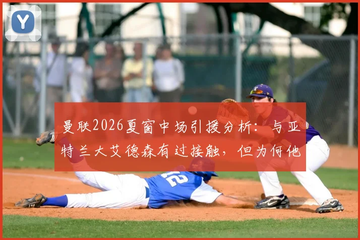 曼联2026夏窗中场引援分析：与亚特兰大艾德森有过接触，但为何他并非红魔首选目标？