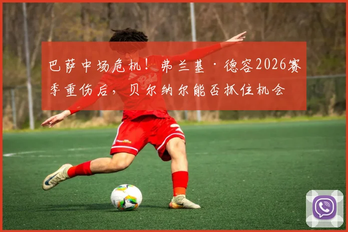巴萨中场危机！弗兰基·德容2026赛季重伤后，贝尔纳尔能否抓住机会成为新主力？深度分析阵容变动