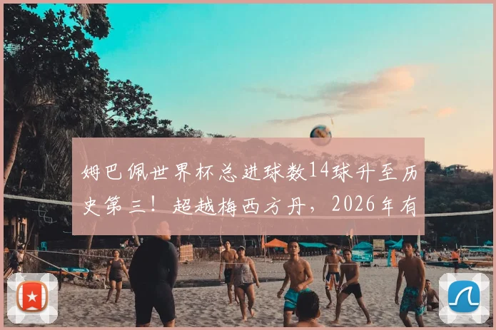 姆巴佩世界杯总进球数14球升至历史第三！超越梅西方丹，2026年有望再创纪录？