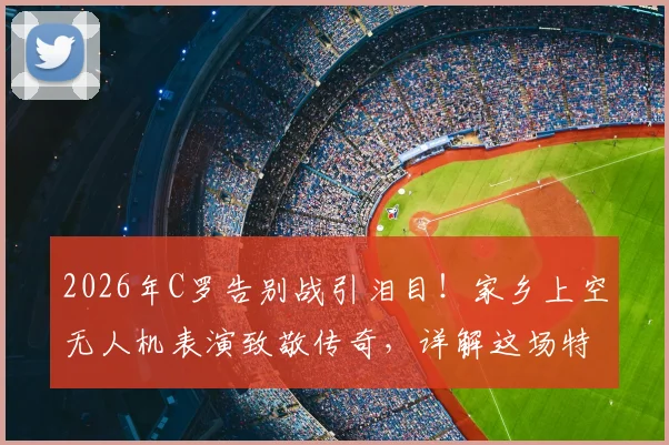 2026年C罗告别战引泪目！家乡上空无人机表演致敬传奇，详解这场特殊送别仪式的背后故事