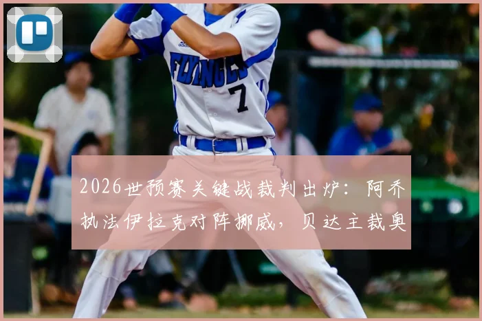 2026世预赛关键战裁判出炉:阿乔执法伊拉克对阵挪威,贝达主裁奥地利对阵约旦,附裁判背景与执法风格解析