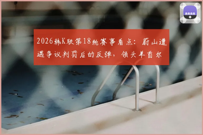 2026韩K联第18轮赛事看点：蔚山遭遇争议判罚后的反弹，领头羊首尔能否继续领跑，附最新争冠形势分析