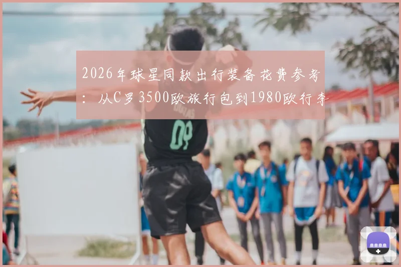 2026年球星同款出行装备花费参考：从C罗3500欧旅行包到1980欧行李箱，高端箱包品牌与价格一览