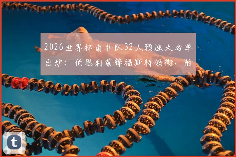 2026世界杯南非队32人预选大名单出炉：伯恩利前锋福斯特领衔，附球员解析与阵容展望