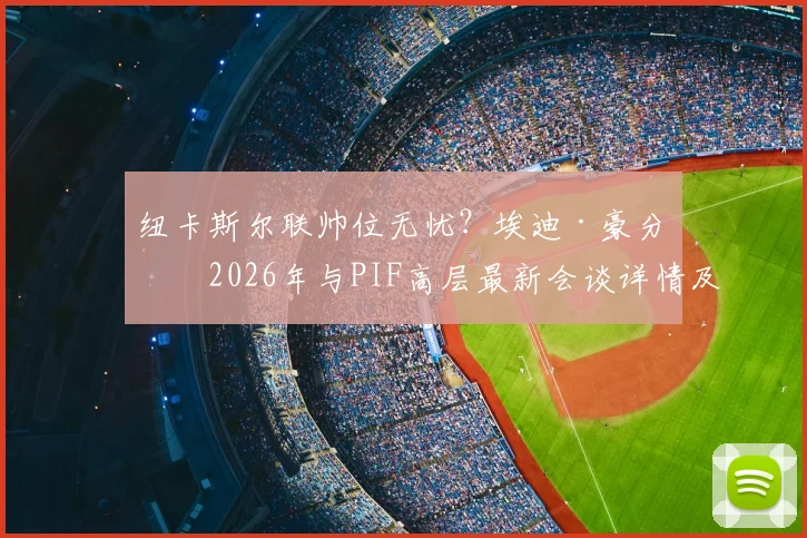 纽卡斯尔联帅位无忧？埃迪·豪分享2026年与PIF高层最新会谈详情及未来规划