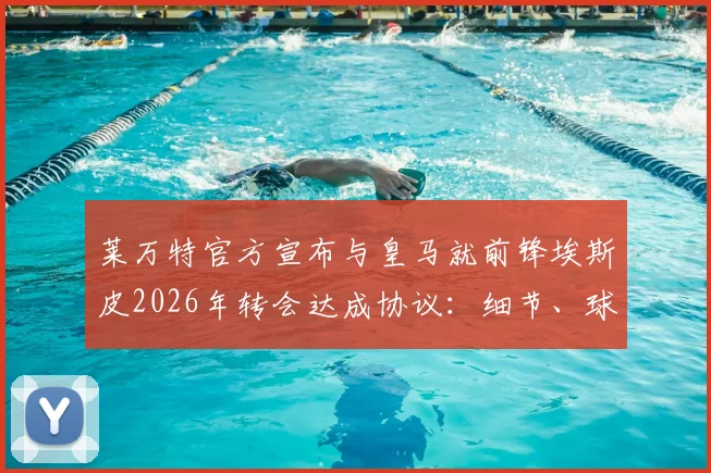 莱万特官方宣布与皇马就前锋埃斯皮2026年转会达成协议：细节、球员分析与未来影响解读