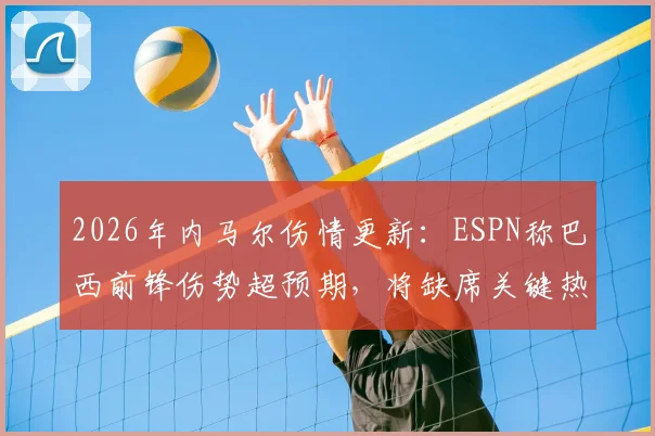 2026年内马尔伤情更新：ESPN称巴西前锋伤势超预期，将缺席关键热身赛，对球队影响几何？