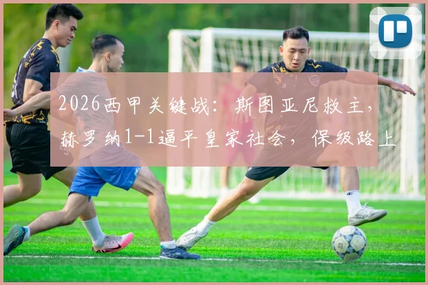 2026西甲关键战：斯图亚尼救主，赫罗纳1-1逼平皇家社会，保级路上一分珍贵