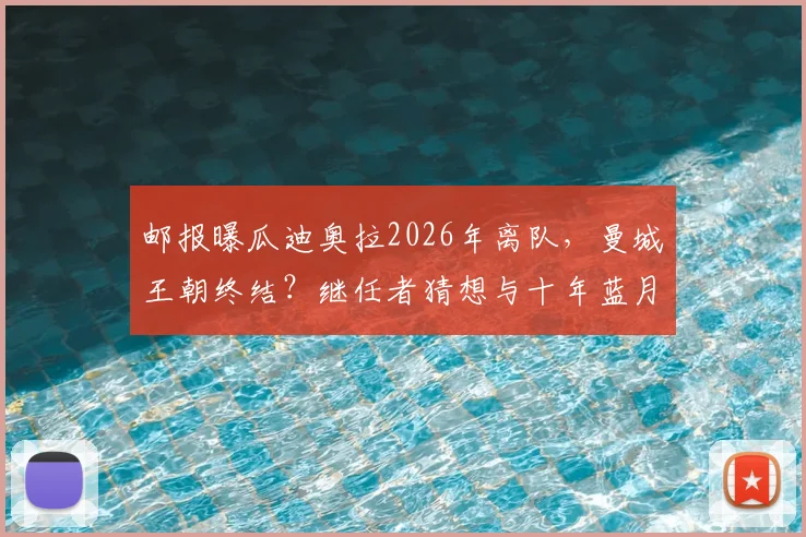 邮报曝瓜迪奥拉2026年离队，曼城王朝终结？继任者猜想与十年蓝月生涯全回顾