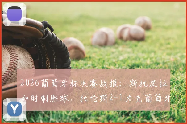 2026葡萄牙杯决赛战报：斯托皮拉加时制胜球，托伦斯2-1力克葡萄牙体育捧杯，附全场集锦与录像回放入口