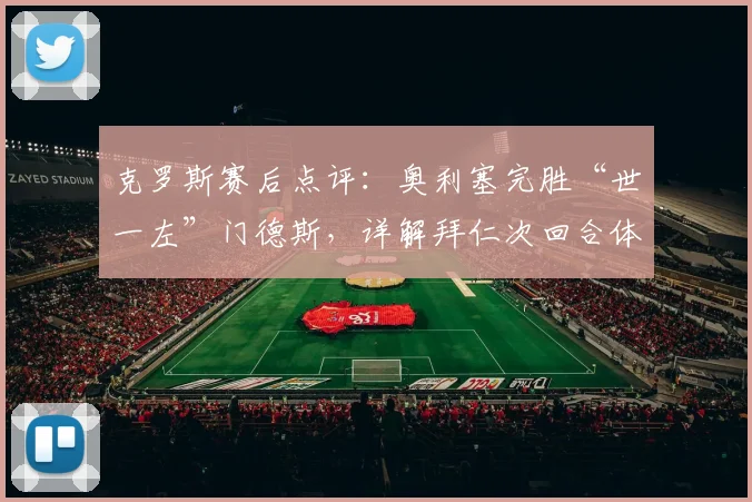 克罗斯赛后点评：奥利塞完胜“世一左”门德斯，详解拜仁次回合体能优势关键