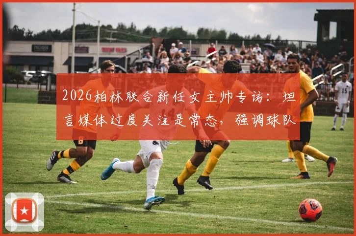 2026柏林联合新任女主帅专访：坦言媒体过度关注是常态，强调球队战绩与心态不会因此改变