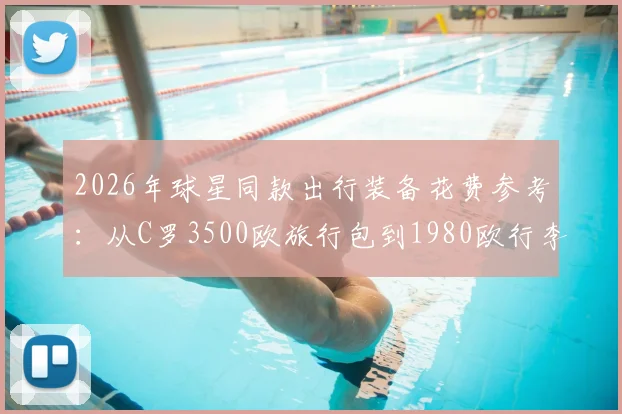2026年球星同款出行装备花费参考：从C罗3500欧旅行包到1980欧行李箱，高端箱包品牌与价格一览