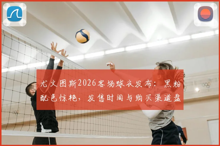 尤文图斯2026客场球衣发布：黑粉配色惊艳，发售时间与购买渠道盘点